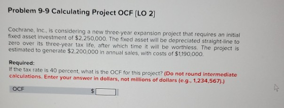 Problem 9-9 Calculating Project OCF (LO 2] Cochrane, Inc., is considering a new three-year expansion project that requires an