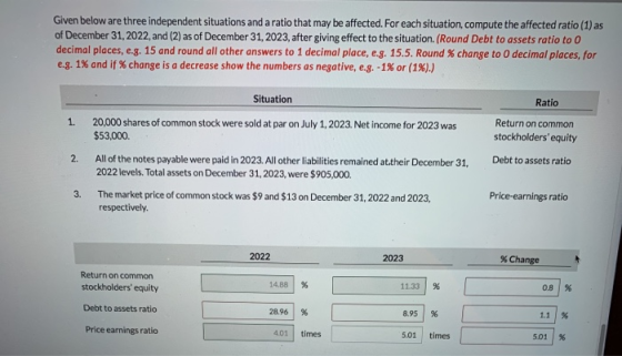 Given below are three independent situations and a ratio that may be affected. For each situation, compute the affected ratio