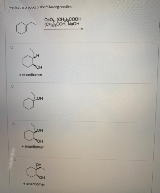 Predict the product of the following reaction. OsO4, (CH3)2COOH (CH3)3COH, NaOH С ОН + enantiomer ОН ОН ОН + enantiomer ОН О