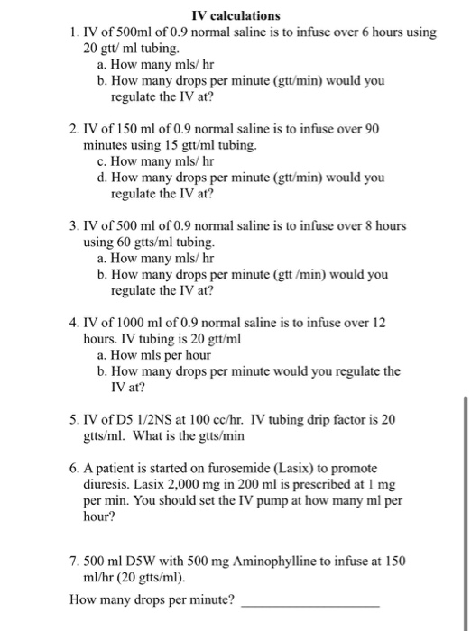 IV calculations 1. IV of 500ml of 0.9 normal saline is to infuse over 6 hours using 20 gtt/ ml tubing. a. How many mls/hr b.