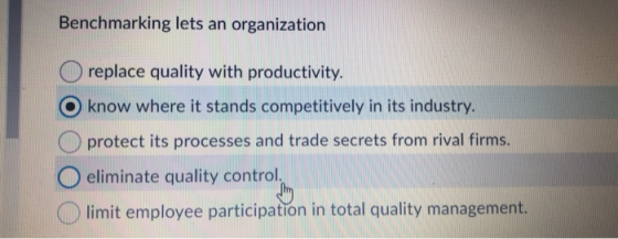 Benchmarking lets an organization O replace quality with productivity. O know where it stands competitively in its industry.