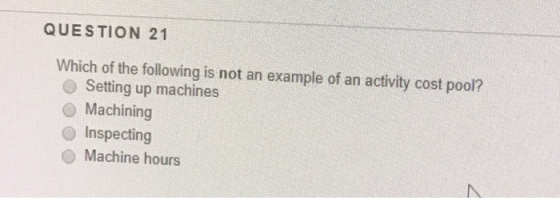 QUESTION 21 Which of the following is not an example of an activity cost pool? Setting up machines Machining Inspecting Machi