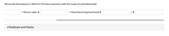 Reconcile the balance in Work in Process Inventory with the costs of unfinished jobs. +Direct Labor $ + Manufacturing Overhead $ eTextbook and Media