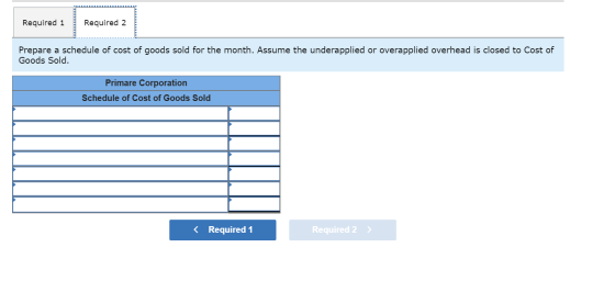 Required 1 Required 2 Prepare a schedule of cost of goods sold for the month. Assume the underapplied or overapplied overhead