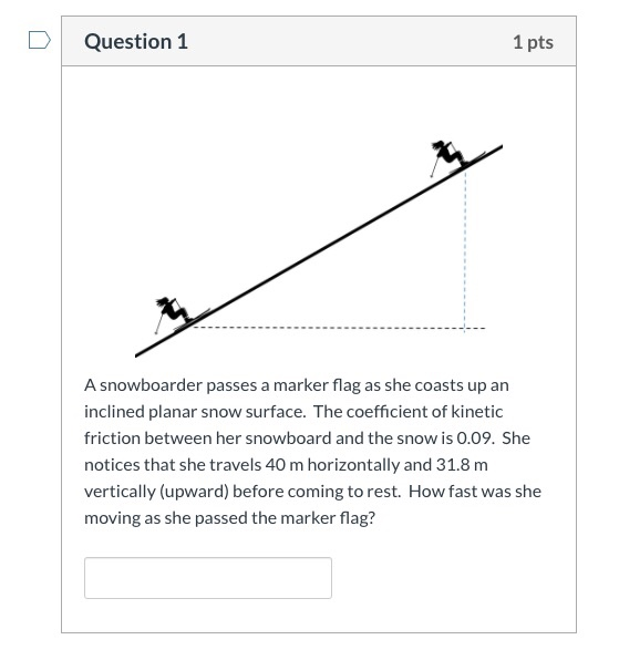 Question 1 1 pts A snowboarder passes a marker flag as she coasts up an inclined planar snow surface. The coefficient of kine