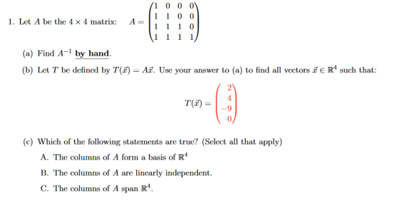 1 0 0 0 1 1 0 0 1. Let A be the 4 x 4 matrix: A= 1 1 1 0 1 1 1 1 (a) Find A-1 by hand. (b) Let T be defined by T(T) = Aē. Use