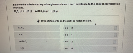 Balance the unbalanced equation given and match each substance to the correct coefficient as indicated. ALS, (s) +H,0 (Al(OH)