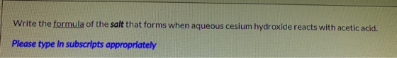 Write the formula of the salt that forms when aqueous cesium hydroxide reacts with acetic acid. Please type in subscripts app