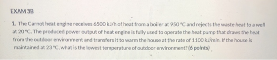 EXAM 3B 1. The Carnot heat engine receives 6500 kJ/h of heat from a boiler at 950 °C and rejects the waste heat to a well at
