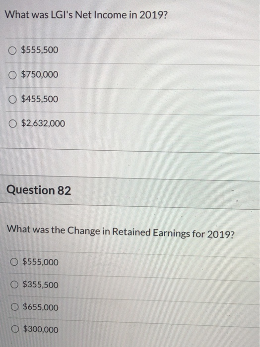 What was LGIs Net Income in 2019? O $555,500 0 $750,000 $455,500 O $2,632,000 Question 82 What was the Change in Retained Ea