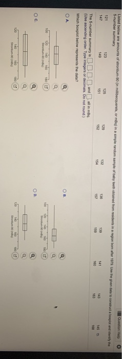 Question Help Listed below are amounts of strontium 90 (in milbecquerels, or me) in a simple random sample of baby teeth obta