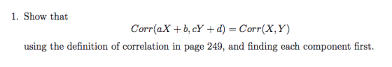 1. Show that Corr(aX + b, cY + d) = Corr(X, Y) using the definition of correlation in page 249, and finding each component first.