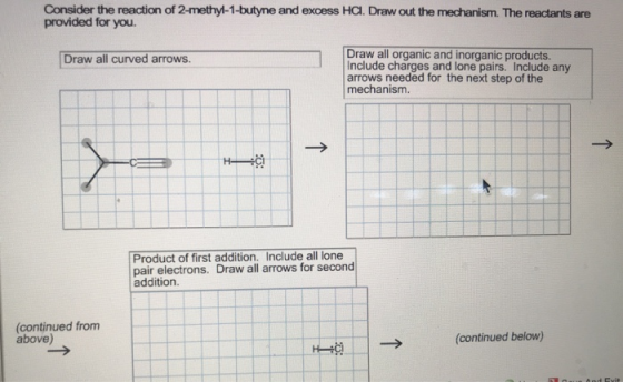 Consider the reaction of 2-methyl-1-butyne and excess HCI. Draw out the mechanism. The reactants are provided for you. Draw a