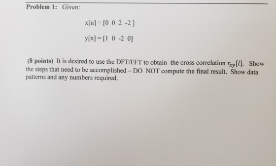 Problem 1: Given: x[n] = [0 0 2 -2] y[n] = [1 0 -2 0] (8 points) It is desired to use the DFT/FFT to obtain the cross correla