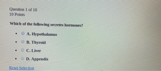 Question 1 of 10 10 Points Which of the following secretes hormones? • O A. Hypothalamus • B. Thyroid • O C. Liver • D. Appen