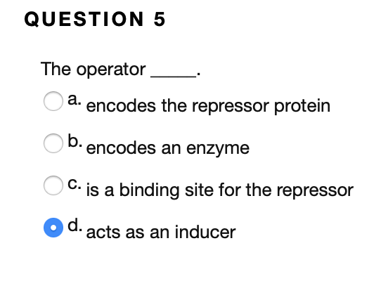 QUESTION 5 The operator a encodes the repressor protein b. encodes an enzyme C. is a binding site for the repressor Od. acts