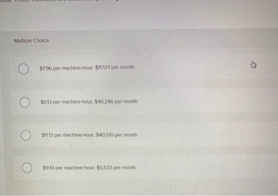 Multiple Choice $7.96 per machine hour $11,517 per month $0.13 per machine-hour $40,246 per month $11.13 per machine-hour, $4