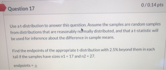 0/0.14 pts Question 17 Use a t-distribution to answer this question. Assume the samples are random samples from distributions