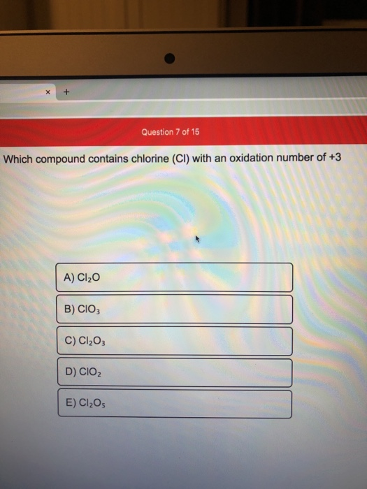 Question 7 of 15 Which compound contains chlorine (CI) with an oxidation number of +3 A) Cl2O B) CIO3 C) Cl2O3 D) CIO2 E) Cl2