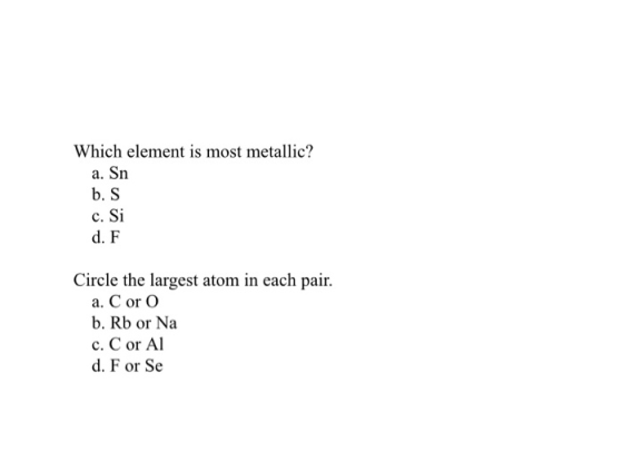 Which element is most metallic? a. Sn b. S c. Si d. F Circle the largest atom in each pair. a. C or O b. Rb or Na c. C or Al
