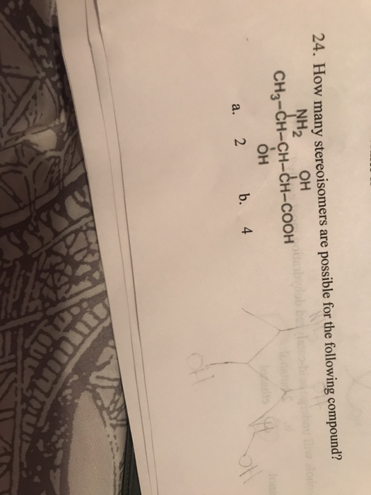 24. How many stereoisomers are possible for the following compound? ŅH OH CH3-CH-CH-CH-COOH OH a. 2 b. 4