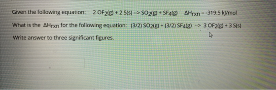 Given the following equation: 20F2(g) + 2 S(s) --> SO2(g) + SF4(g) AHrxn=-319.5 kJ/mol What is the AHrxn for the following eq
