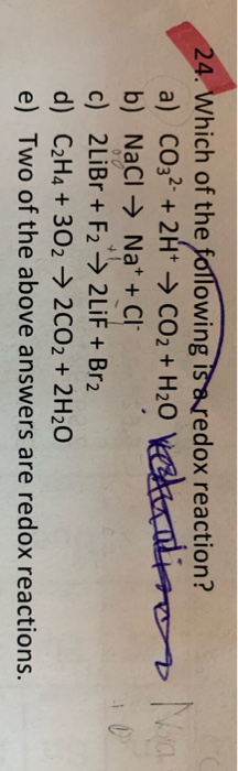 24. Which of the following is aredox reaction? a) CO32 +2H CO2 + H;O irr b) NaCI Na* + Cl c) 2LIBR+ F2 2LIF + Br2 d) C2H4 + 3