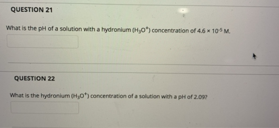 QUESTION 21 What is the pH of a solution with a hydronium (H30+) concentration of 4.6 x 10-5 M. QUESTION 22 What is the hydro
