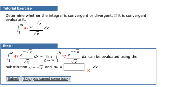 Tutorial Exercise Determine whether the integral is convergent or divergent. If it is convergent, evaluate it. -VX 47 e dx х