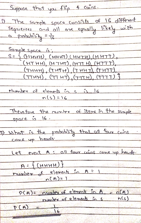 Suppose that you flip 4 coins. The sample space consists of 16 different Sequences and all are equally likely with a probabil