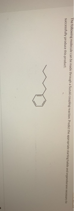 The following molecule can be made through a Suzuki coupling reaction. Predict the appropriate starting halide and organobora