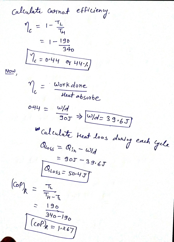 Calculate Carnot efficiency, Me = 1 - 1 h =1-190 340 M -0144 or 44.8) Now, Work done Heat absorbe 0144= wld 30T » lac 3 3 4 o
