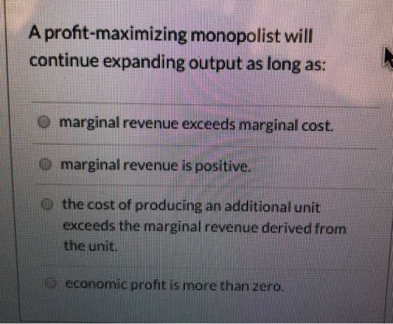 A profit-maximizing monopolist will continue expanding output as long as: o marginal revenue exceeds marginal cost. o margina