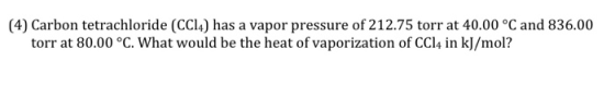 (4) Carbon tetrachloride (CC14) has a vapor pressure of 212.75 torr at 40.00 °C and 836.00 torr at 80.00 °C. What would be th