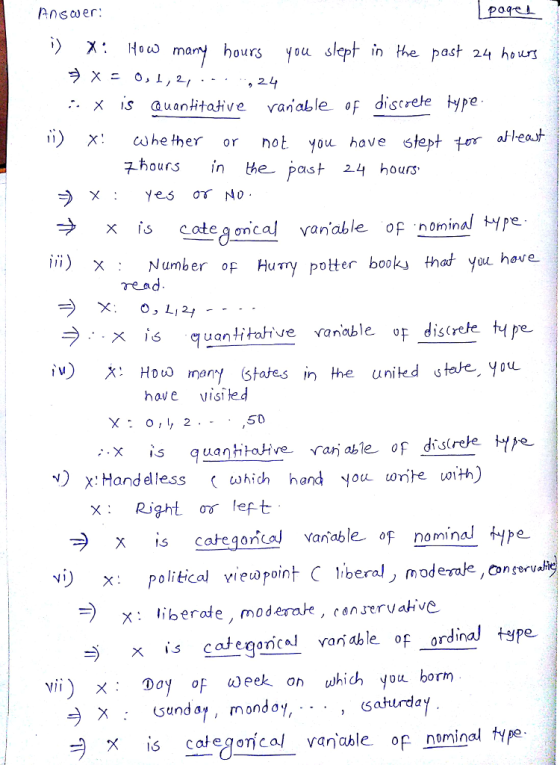 Pnscwer: X: Ho many hours you slept in the past 24 hour 2 . X 1S auantitative raniable o discree type ii) x: ωhe ther or not aleost 7-hours in he pas you have stept tr hours 24 ate q oncal vanable of nominal type umber of Hury potter books that you heve x is reaa q uan ti tohive vanoble oF distrele t pe : Houo inany stases in the united stole, you ove visi ted X:o,l, 2 .- 50 v) X:Handelless ( which hand you wnte 10th) x: Rightơ left categoncal vanable of mipe vi)olitical vieopoint C tiberal, moderale,nei Conseru x iberate, moderate, censervahive x is categoncal var able of ordinal tspe Vİİ) : Day oF eek on which you borm : Gunday, mondoy, . . X İS calegorical vanable of nominal type , Satlrda