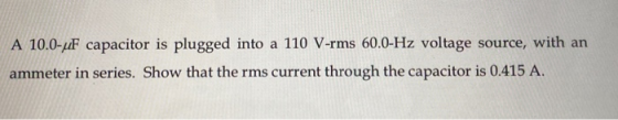 A 10.0-uF capacitor is plugged into a 110 V-rms 60.0-Hz voltage source, with an ammeter in series. Show that the rms current