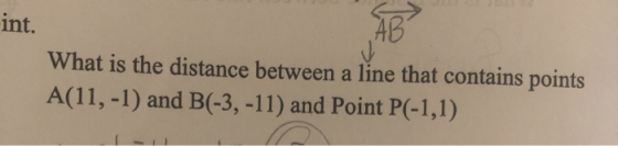 int. What is the distance between a line that contains points A(11, -1) and B(-3, -11) and Point P(-1,1)