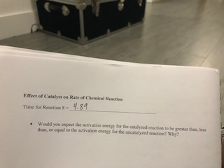 Effect of Catalyst en Rate of Chemical Reacties Time for Reaction 8 Would you expoct the astivation energy for the cataly nod reaction to be greater ohan, less than, or equal to the activaion energy Sor the uncacally nod reaction? Why?