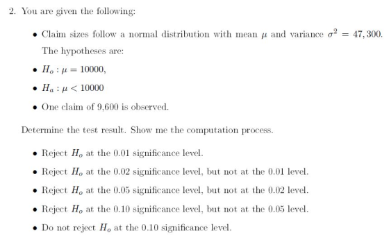 2. You are given the following: • Claim sizes follow a normal distribution with mean u and variance o2 = 47,300. The hypothes
