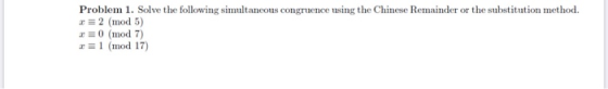Problem 1. Solve the following simultaneous congruence using the Chinese Remainder or the substitution method. x = 2 (mod 5)