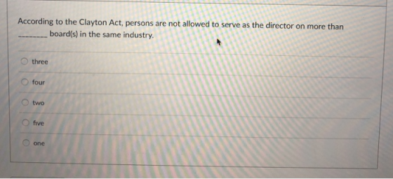 According to the Clayton Act, persons are not allowed to serve as the director on more than board(s) in the same industry. three O four O two O five one