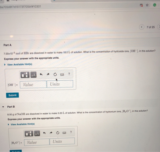 6e705d8f7d151731705bf#10301 7 of 25 Part A 7.00x10-3 mol ot HBr are dissolved in water to make 18.0 L of solution. What is th