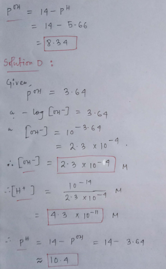 pot = 14- pH = 14-5-66 = 18.34 Solution D : Given, post = 3.64 a - log [ost-] = 3.64 [ost-] = 10 -3.64 = 2.3x10-4. [ost-] =