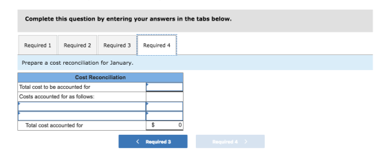 Complete this question by entering your answers in the tabs below. Required 1Required 2 Required 3 Required 4 Prepare a cost reconciliation for January. Cost Reconciliation Total cost to be accounted for Costs accounted for as follows: Total cost accounted for Required 3 Required 4