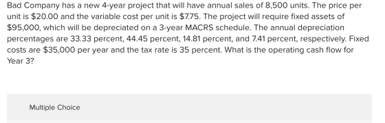 Bad Company has a new 4-year project that will have annual sales of 8,500 units. The price per unit is $20.00 and the variabl