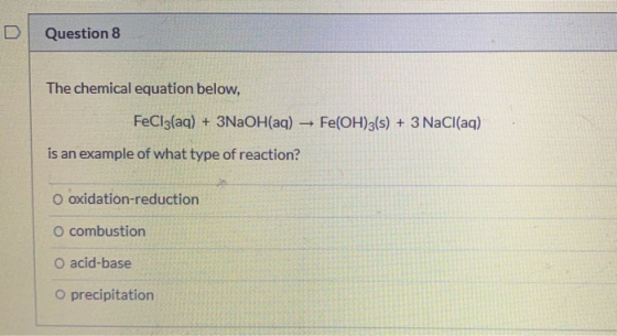 D Question 8 The chemical equation below, FeCl3(aq) + 3NaOH(aq) - Fe(OH)3(s) + 3 NaCl(aq) is an example of what type of react