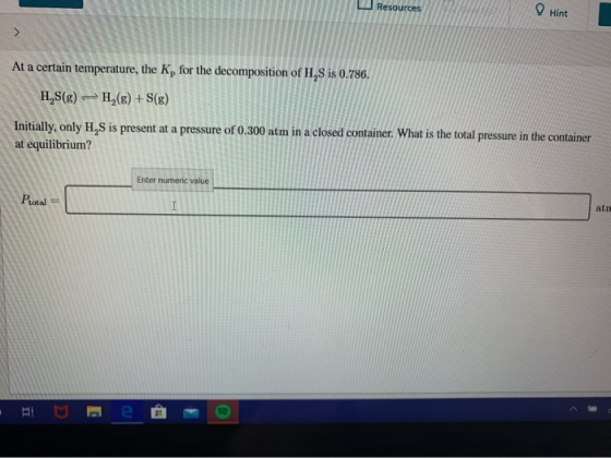 Resources Hint At a certain temperature, the K, for the decomposition of H,S is 0.786. H,S(g) – H,(8) + S(g) Initially, only