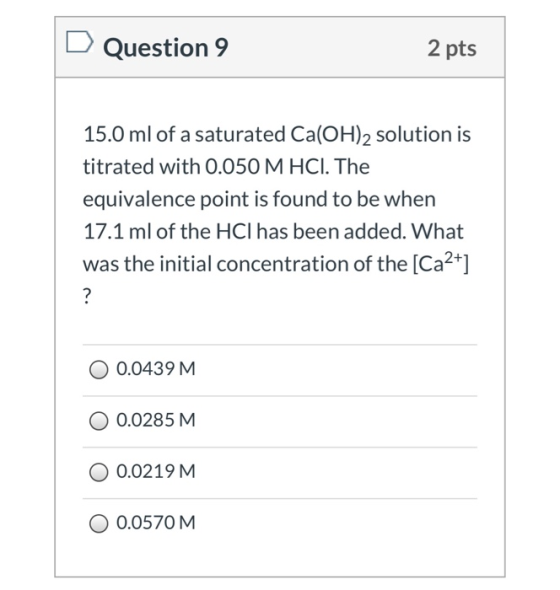 D Question 9 2 pts 15.0 ml of a saturated Ca(OH)2 solution is titrated with 0.050 M HCl. The equivalence point is found to be