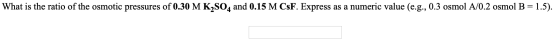 What is the ratio of the osmotic pressures of 0.30 M K2SO4 and 0.15 M CsF. Express as a numeric value (e.g., 0.3 osmol A/0.2