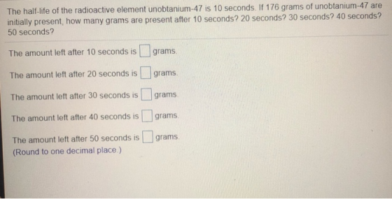 The half-life of the radioactive element unobtanium-47 is 10 seconds. If 176 grams of unobtanium-47 are initially present, ho